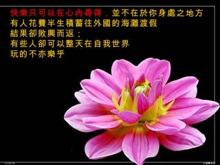快樂只可以在心內尋得， 並不在於你身處之地方 有人花費半生積蓄往外國的海灘渡假 結果卻敗興而返； 有些人卻可以整天在自我世界 玩的不亦樂乎  12/26/10 心理學系列 