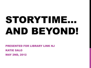 STORYTIME…
AND BEYOND!
PRESENTED FOR LIBRARY LINK NJ
KATIE SALO
MAY 2ND, 2012
 