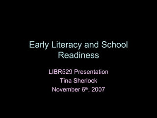 Early Literacy and School Readiness LIBR529 Presentation Tina Sherlock November 6 th , 2007 