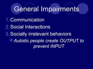 General Impairments
1.Communication
2.Social Interactions
3.Socially irrelevant behaviors
Autistic people create OUTPUT to
prevent INPUT
 