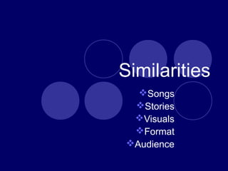 Similarities
Songs
Stories
Visuals
Format
Audience
 