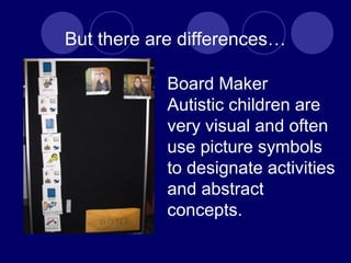 But there are differences…
Board Maker
Autistic children are
very visual and often
use picture symbols
to designate activities
and abstract
concepts.
 