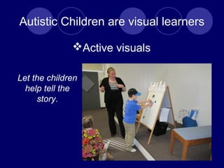 Autistic Children are visual learners
Active visuals
Let the children
help tell the
story.
 
