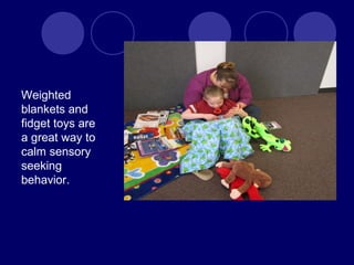 Weighted
blankets and
fidget toys are
a great way to
calm sensory
seeking
behavior.
 
