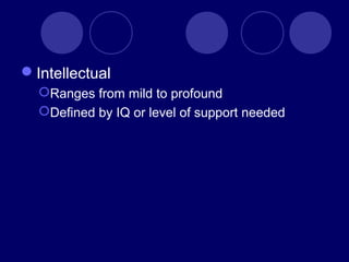 Intellectual
Ranges from mild to profound
Defined by IQ or level of support needed
 