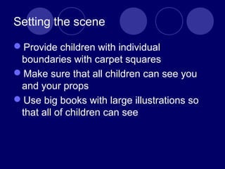 Setting the scene
Provide children with individual
boundaries with carpet squares
Make sure that all children can see you
and your props
Use big books with large illustrations so
that all of children can see
 