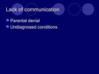 Lack of communication
Parental denial
Undiagnosed conditions
 