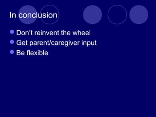 In conclusion
Don’t reinvent the wheel
Get parent/caregiver input
Be flexible
 