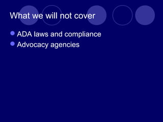 What we will not cover
ADA laws and compliance
Advocacy agencies
 