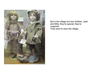 But in the village live two children: Jack
and Milly, they’re special, they’re
magician.
They want to save the village.
 