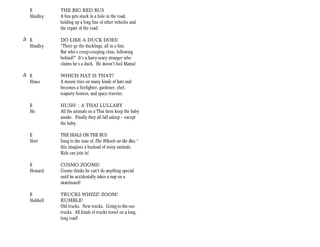 E         THE BIG RED BUS
   Hindley   A bus gets stuck in a hole in the road,
             holding up a long line of other vehicles and
             the repair of the road.

+ E          DO LIKE A DUCK DOES!
  Hindley    “There go the ducklings, all in a line,
             But who’s creep-creeping close, following
             behind?” It’s a hairy-scary stranger who
             claims he’s a duck. He doesn’t fool Mama!

+ E          WHICH HAT IS THAT?
  Hines      A mouse tries on many kinds of hats and
             becomes a firefighter, gardener, chef,
             teaparty hostess, and space traveler.

   E         HUSH! : A THAI LULLABY
   Ho        All the animals on a Thai farm keep the baby
             awake. Finally they all fall asleep -- except
             the baby.

   E         THE SEALS ON THE BUS
   Hort      Sung to the tune of The Wheels on the Bus,”
             this imagines a busload of noisy animals.
             Kids can join in!

   E         COSMO ZOOMS!
   Howard    Cosmo thinks he can't do anything special
             until he accidentally takes a nap on a
             skateboard!

   E         TRUCKS WHIZZ! ZOOM!
   Hubbell   RUMBLE!
             Old trucks. New trucks. Going-to-the-zoo
             trucks. All kinds of trucks travel on a long,
             long road!
 