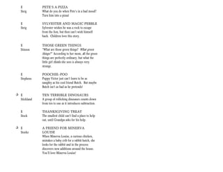 E          PETE’S A PIZZA
   Steig      What do you do when Pete’s in a bad mood?
              Turn him into a pizza!

   E          SYLVESTER AND MAGIC PEBBLE
   Steig      Sylvester wishes he was a rock to escape
              from the lion, but then can’t wish himself
              back. Children love this story.

   E          THOSE GREEN THINGS
   Stinson    “What are those green things? What green
              things?” According to her mom, all the green
              things are perfectly ordinary, but what the
              little girl thinks she sees is always very
              strange.

   E          POOCHIE–POO
   Stephens   Puppy Victor just can’t learn to be as
              naughty as his cool friend Butch. But maybe
              Butch isn’t as bad as he pretends!

+ E           TEN TERRIBLE DINOSAURS
  Stickland   A group of rollicking dinosaurs counts down
              from ten to one as it introduces subtraction.

   E          THANKSGIVING TREAT
   Stock      The smallest child can’t find a place to help
              out, until Grandpa asks for his help.

+ E           A FRIEND FOR MINERVA
  Stoeke      LOUISE
              When Minerva Louise, a curious chicken,
              mistakes a baby crib for a rabbit hutch, she
              looks for the rabbit and in the process
              discovers new additions around the house.
              You’ll love Minerva Louise!
 