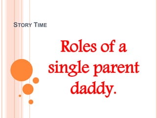 STORY TIME
Roles of a
single parent
daddy.
 