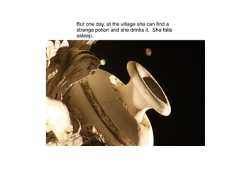 But one day, at the village she can find a
strange potion and she drinks it. She falls
asleep.