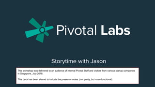 Storytime with Jason
This workshop was delivered to an audience of internal Pivotal Staff and visitors from various startup companies
in Singapore, July 2016.
This deck has been altered to include the presenter notes. (not pretty, but more functional)
 