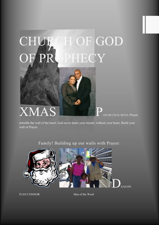 CHURCH OF GOD OF PROPHECY XMAS PASTOR CECIL BOYD.  Prayer rebuilds the wall of the heart, God never hears your mouth, without your heart, Build your wall of Prayer.Family! Building up our walls with Prayer.      DEACON  IVAN CONNOR                                              Men of the Wordleft5000135699500centercenter10000010000015000678307070007480301150003100069291207000748030800000<br />02171700To build up your wall against temptation and keep it strong is only by the positivity of your faith00To build up your wall against temptation and keep it strong is only by the positivity of your faithIf you wanT new year CHANGES<br />-1809753486150Protect yourself spiritually.Whatever temptation the enemy brings to you, you will overcome only by saying I can not do that I am a Christian and the lord is my portion. Prayer rebuilds the wall of the heart, God never hears your mouth without your heart, wall of prayerThe Lord said, “if as one people speaking the same language they have begun to do this, then nothing they plan to do will be impossible for them00Protect yourself spiritually.Whatever temptation the enemy brings to you, you will overcome only by saying I can not do that I am a Christian and the lord is my portion. Prayer rebuilds the wall of the heart, God never hears your mouth without your heart, wall of prayerThe Lord said, “if as one people speaking the same language they have begun to do this, then nothing they plan to do will be impossible for them<br />centertop10000015000center100001800225Prayer/hymns5000010000Prayer/hymns<br />center150002243455100000To:PastorFrom:Church of God of ProphecyType of requestPhone:Date:Please give brief if you wish:<br />UrgentFor ReviewPlease CommentPlease ReplyPlease RecycleDONATIONS WELCOME PLEAS ASK FOR ENVELOPE OR SEND TO: FINANCE SEC. DAWN CONNOR<br />Advice to men<br />A man must have proper training and development, to be a husband. Merely being a good man is not enough to relate to a woman, a man must gain an advanced understanding. <br />,[object Object]