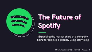 The Future of
Spotify
The Future of
Spotify
Expanding the market share of a company
being forced into a duopoly using storytizing
1Mira McKee (mkm3475) - MKT178 - Pearson
 