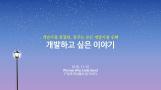 개발하고 싶은 이야기
2018. 11. 07

Women Who Code Seoul 

IT업계 여성들의 일 이야기
개발자를 꿈꿨던, 꿈꾸는 모든 개발자를 위한
 