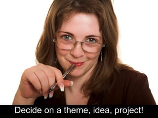 Decide on a theme, idea, project!
 