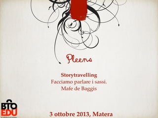 Storytravelling
Facciamo parlare i sassi.
Mafe de Baggis
3 ottobre 2013, Matera
Pleens
 