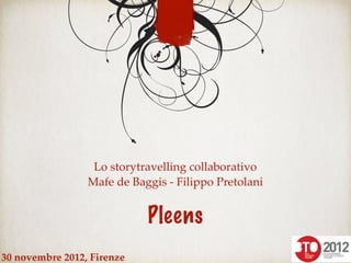 Lo storytravelling collaborativo
Mafe de Baggis - Filippo Pretolani
Pleens
30 novembre 2012, Firenze
 