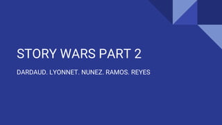 STORY WARS PART 2
DARDAUD. LYONNET. NUNEZ. RAMOS. REYES
 