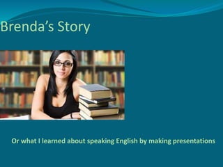 Brenda’s Story
Or what I learned about speaking English by making presentations
 