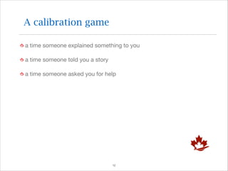 A calibration game
a time someone explained something to you

a time someone told you a story

a time someone asked you for help

!12

 
