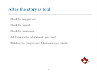 After the story is told
• Check for engagement.

• Check for rapport.

• Check for permission.

• Ask the question: what else do you need?

• Stabilize your progress and future pace your results.

!22

 