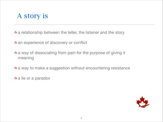 A story is
a relationship between the teller, the listener and the story

an experience of discovery or conﬂict 

a way of dissociating from pain for the purpose of giving it
meaning

a way to make a suggestion without encountering resistance

a lie or a paradox

!3

 