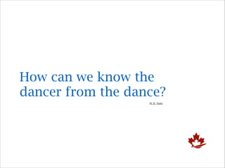 How can we know the
dancer from the dance?
W. B. Yeats

 
