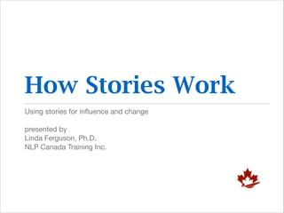 How Stories Work
Using stories for inﬂuence and change

!
presented by

Linda Ferguson, Ph.D.

NLP Canada Training Inc.

 