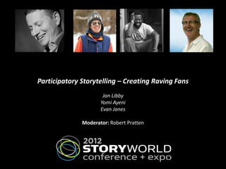 Participatory Storytelling – Creating Raving Fans
                      Jan Libby
                     Yomi Ayeni
                     Evan Jones

              Moderator: Robert Pratten
 