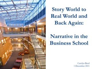 Story World to
Real World and
 Back Again:

Narrative in the
Business School


            Carolyn Reed
         1 December 2011
 