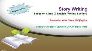 Story Writing
Based on Class IX English (Writing Section)
Prepared by: Mrinal Ghosh, PGT (English)
Under Dept. Of School Education, Govt. Of Tripura (India)
TBSE New Syllabus
 