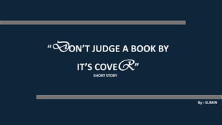 “DON’T JUDGE A BOOK BY
IT’S COVER”
By : SUMIN
SHORT STORY
 