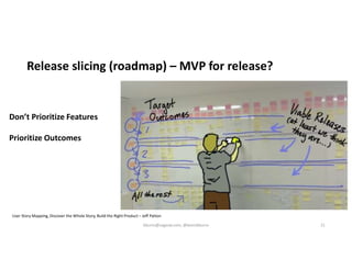 Release slicing (roadmap) – MVP for release?
Don’t Prioritize Features
Prioritize Outcomes
User Story Mapping, Discover the Whole Story, Build the Right Product – Jeff Patton
kburns@sagesw.com, @kevinbburns 21
 