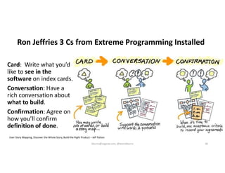 Ron Jeffries 3 Cs from Extreme Programming Installed
Card: Write what you’d
like to see in the
software on index cards.
Conversation: Have a
rich conversation about
what to build.
Confirmation: Agree on
how you’ll confirm
definition of done.
User Story Mapping, Discover the Whole Story, Build the Right Product – Jeff Patton
kburns@sagesw.com, @kevinbburns 30
 