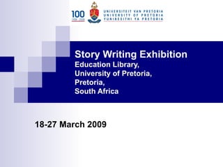 Story Writing Exhibition  Education Library, University of Pretoria, Pretoria, South Africa 18-27 March 2009 
