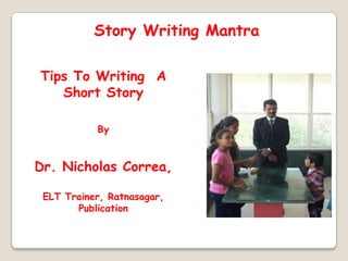 Story Writing Mantra
Tips To Writing A
Short Story
By

Dr. Nicholas Correa,
ELT Trainer, Ratnasagar,
Publication

 