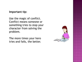 Important tip:
Use the magic of conflict.
Conflict means someone or
something tries to stop your
character from solving the
problem.
The more times your hero
tries and fails, the better.

 