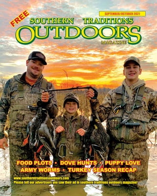 1 SOUTHERN TRADITIONS OUTDOORS | SEPTEMBER-OCTOBER 2021
SEPTEMBER/OCTOBER 2021
www.southerntraditionsoutdoors.com
Please tell our advertisers you saw their ad in southern traditions outdoors magazine!
FREE
FOOD PLOTS · DOVE HUNTS · PUPPY LOVE
ARMY WORMS · TURKEY SEASON RECAP
 
