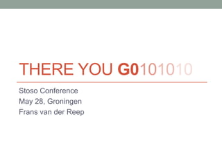 THERE YOU G0101010
Stoso Conference
May 28, Groningen
Frans van der Reep
 