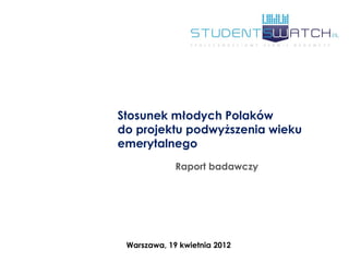Stosunek młodych Polaków
do projektu podwyższenia wieku
emerytalnego
             Raport badawczy




 Warszawa, 19 kwietnia 2012
 