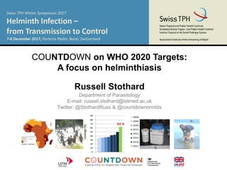 COUNTDOWN on WHO 2020 Targets:
A focus on helminthiasis
Russell Stothard
Department of Parasitology
E-mail: russell.stothard@lstmed.ac.uk
Twitter: @StothardRuss & @countdownonntds
 