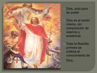  Dios, acto puro
de existir
 Dios es el existir
mismo, sin
composición de
esencia y
existencia.
 Toda la filosofía
primera se
ordena al
conocimiento de
Dios.
 