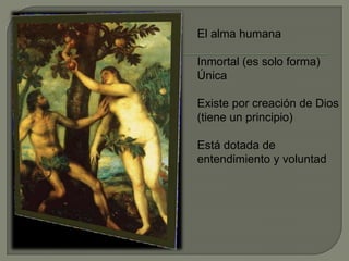 El alma humana
Inmortal (es solo forma)
Única
Existe por creación de Dios
(tiene un principio)
Está dotada de
entendimiento y voluntad
 