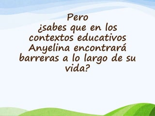 Pero 
¿sabes que en los 
contextos educativos 
Anyelina encontrará 
barreras a lo largo de su 
vida? 
 