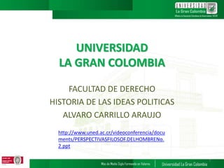 UNIVERSIDAD
LA GRAN COLOMBIA
FACULTAD DE DERECHO
HISTORIA DE LAS IDEAS POLITICAS
ALVARO CARRILLO ARAUJO
1
http://www.uned.ac.cr/videoconferencia/docu
ments/PERSPECTIVASFILOSOF.DELHOMBRENo.
2.ppt
 