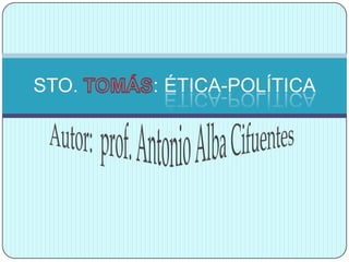 Autor:  prof. Antonio Alba Cifuentes STO. TOMÁS: ÉTICA-POLÍTICA 